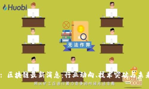Title: 区块链最新消息：行业动向、技术突破与未来展望