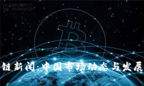 最新区块链新闻：中国市场动态与发展趋势分析