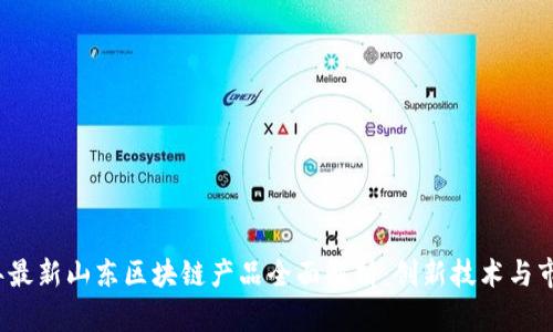 2023年最新山东区块链产品全面解析：创新技术与市场前景