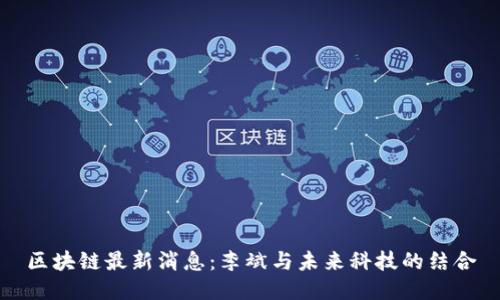 区块链最新消息：李斌与未来科技的结合