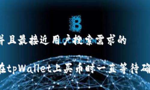 思考一个并且最接近用户搜索需求的

如何解决在tpWallet上买币时一直等待确认的问题？