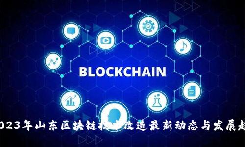  2023年山东区块链技术改造最新动态与发展趋势