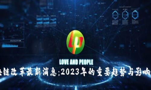 区块链改革最新消息：2023年的重要趋势与影响分析