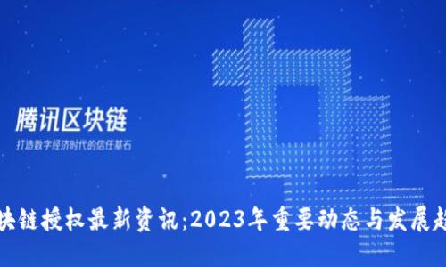 区块链授权最新资讯：2023年重要动态与发展趋势