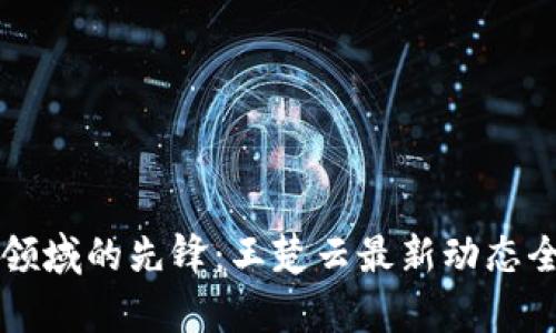 区块链领域的先锋：王楚云最新动态全面解析