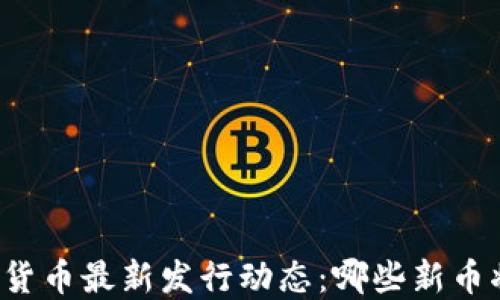 
区块链数字货币最新发行动态：哪些新币将引领未来?