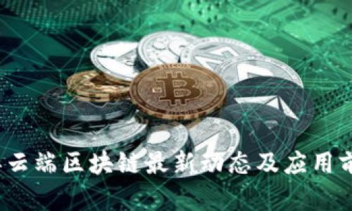 2023年云端区块链最新动态及应用前景分析