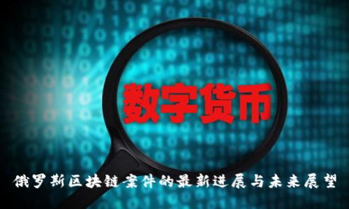 俄罗斯区块链案件的最新进展与未来展望