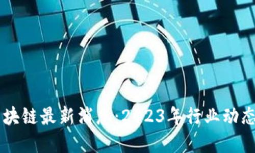 飞天诚信区块链最新消息：2023年行业动态与未来展望