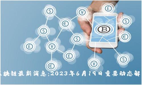 区块链最新消息：2023年6月19日重要动态解析
