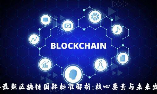 

2023年最新区块链国际标准解析：核心要素与未来发展方向