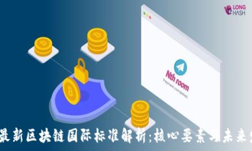  

2023年最新区块链国际标准解析：核心要素与未来发展方向