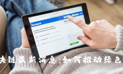 br
新能源区块链最新消息：如何推动绿色能源革命？