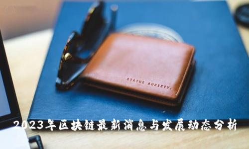 2023年区块链最新消息与发展动态分析