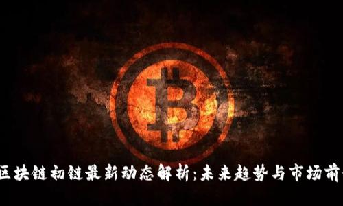  区块链初链最新动态解析：未来趋势与市场前景