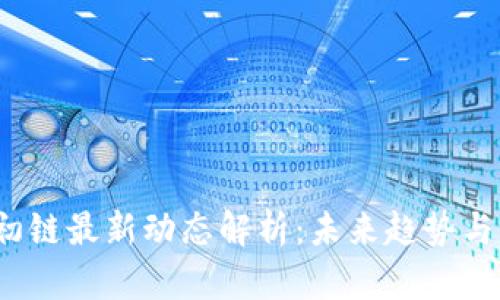  区块链初链最新动态解析：未来趋势与市场前景
