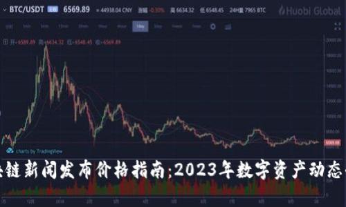 最新区块链新闻发布价格指南：2023年数字资产动态全景分析