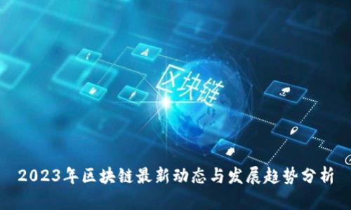 2023年区块链最新动态与发展趋势分析