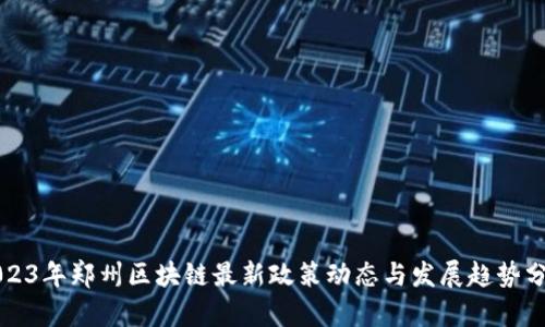 2023年郑州区块链最新政策动态与发展趋势分析