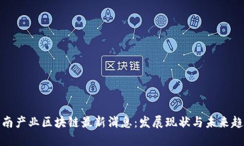 海南产业区块链最新消息：发展现状与未来趋势