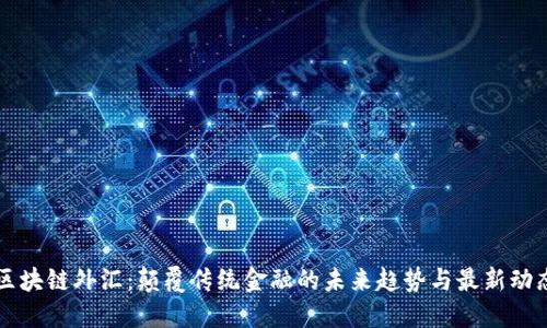 区块链外汇：颠覆传统金融的未来趋势与最新动态