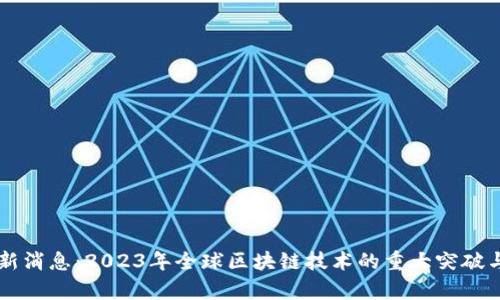 区块链上线最新消息：2023年全球区块链技术的重大突破与应用前景分析