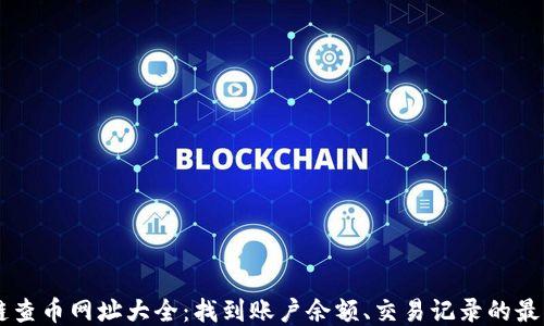 
区块链查币网址大全：找到账户余额、交易记录的最佳平台