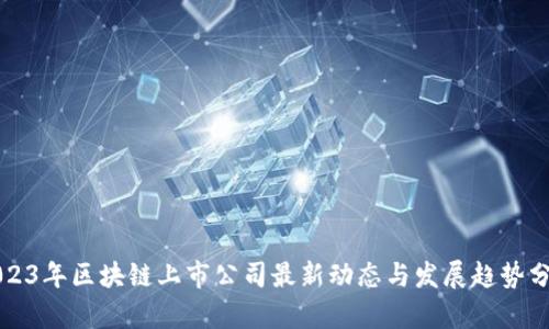 2023年区块链上市公司最新动态与发展趋势分析