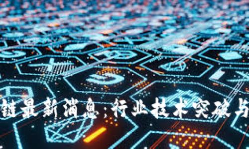 全国区块链最新消息：行业技术突破与政策动向