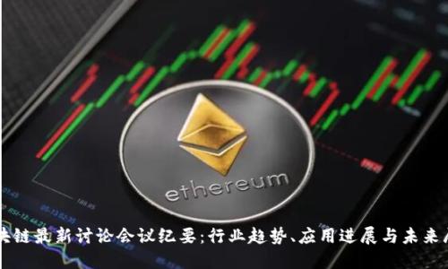 区块链最新讨论会议纪要：行业趋势、应用进展与未来展望