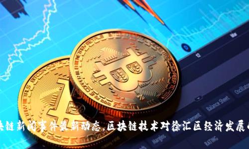 徐汇区区块链新闻事件最新动态，区块链技术对徐汇区经济发展的影响分析