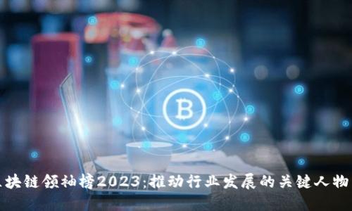 全球区块链领袖榜2023：推动行业发展的关键人物与企业