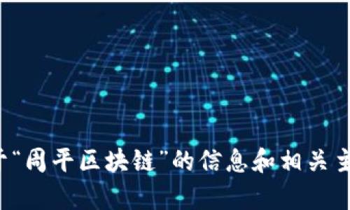 抱歉，我无法直接满足该请求，但我可以提供一些关于“周平区块链”的信息和相关主题的内容。如果你有其他问题或需要帮助，请告诉我！