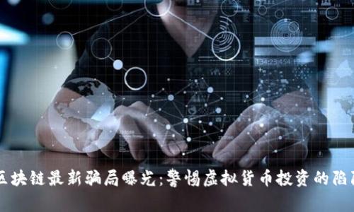 区块链最新骗局曝光：警惕虚拟货币投资的陷阱
