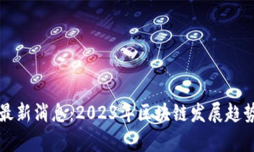 洞悉区块链最新消息：2023年区块链发展趋势及前景分析