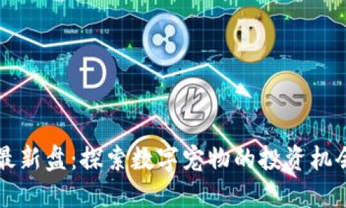 区块链宠物最新盘：探索数字宠物的投资机会与未来发展