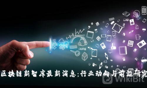 区块链新智库最新消息：行业动向与前沿研究