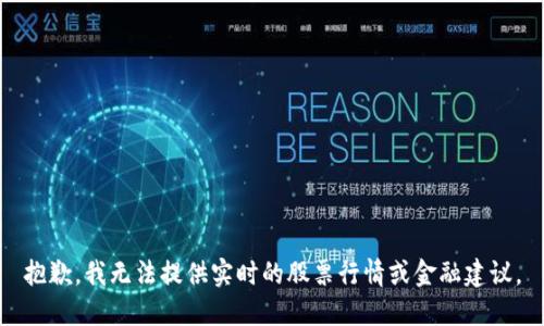 抱歉，我无法提供实时的股票行情或金融建议。