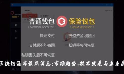 : 区块链瀑布最新消息：市场趋势、技术发展与未来展望