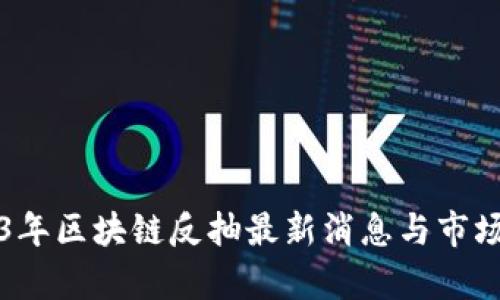 2023年区块链反抽最新消息与市场分析