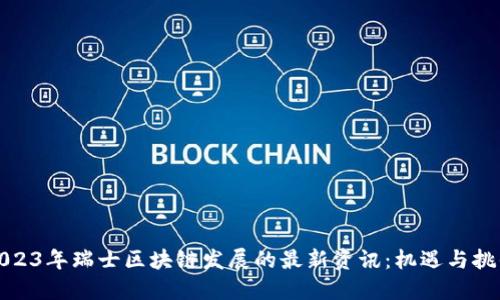 2023年瑞士区块链发展的最新资讯：机遇与挑战