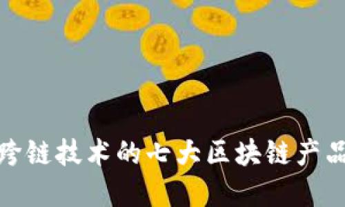 最新跨链技术的七大区块链产品详解
