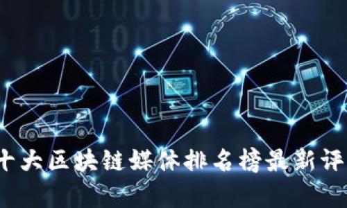 2023年十大区块链媒体排名榜最新评估与分析