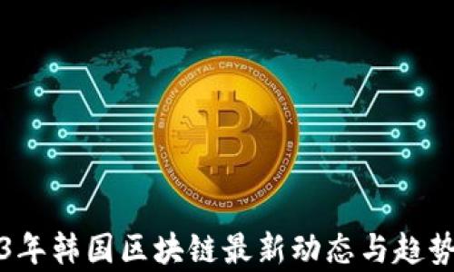 
2023年韩国区块链最新动态与趋势分析