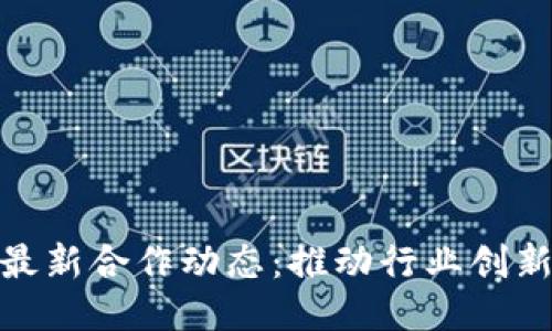 腾讯区块链最新合作动态：推动行业创新与应用落地
