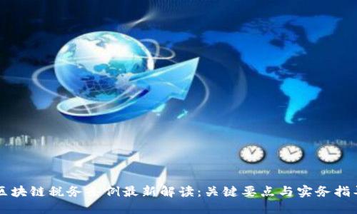区块链税务条例最新解读：关键要点与实务指导