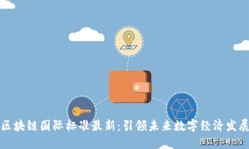 区块链国际标准最新：引领未来数字经济发展