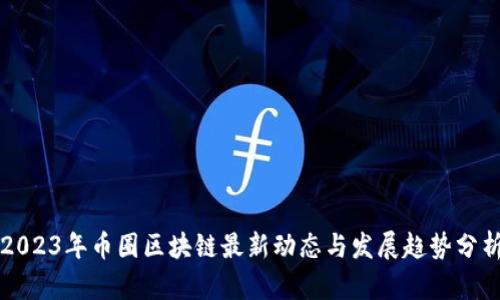 2023年币圈区块链最新动态与发展趋势分析