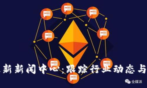 区块链最新新闻中心：跟踪行业动态与未来趋势