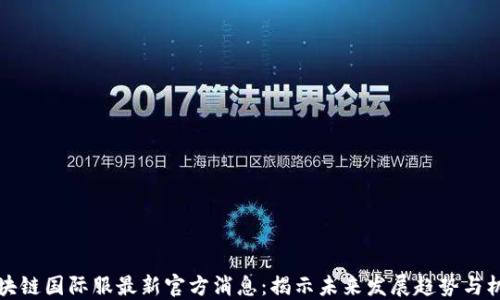 
区块链国际服最新官方消息：揭示未来发展趋势与机会
